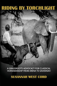 Title: Riding by Torchlight: A Grass Roots Advocacy for Classical Horsemanship from Arena to Savannah, Author: Sussanah Cord