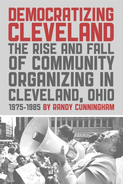 Democratizing Cleveland: The Rise and Fall of Community Organizing in Cleveland, Ohio 1975-1985