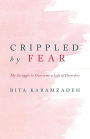 Crippled by Fear: My Struggle to Overcome a Life of Disorders