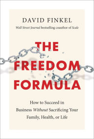 Title: The Freedom Formula: How to Succeed in Business Without Sacrificing Your Family, Health, or Life, Author: David Finkel