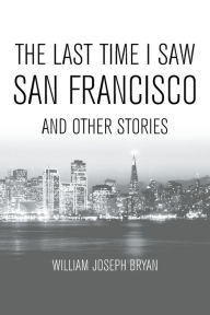 Title: The Last Time I Saw San Francisco: And Other Stories, Author: William Joseph Bryan