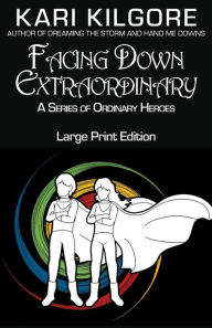 Title: Facing Down Extraordinary: A Series of Ordinary Heroes, Author: Kari Kilgore