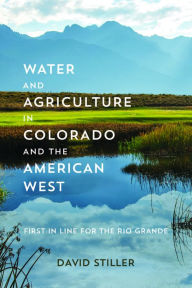Title: Water and Agriculture in Colorado and the American West: First in Line for the Rio Grande, Author: David Stiller