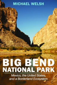 Title: Big Bend National Park: Mexico, the United States, and a Borderland Ecosystem, Author: Michael Welsh