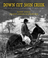 Title: Down Cut Shin Creek: The Pack Horse Librarians of Kentucky, Author: Kathi Appelt