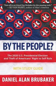 Title: By The People?: The 2020 U.S. presidential election and theft of Americans' right to self rule, Author: Daniel Alan Brubaker