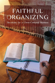 Title: Faithful Organizing: Devotions for a Christ-Centered Business, Author: Faithful Organizers