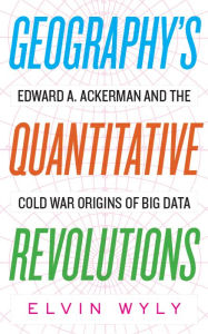 Title: Geography's Quantitative Revolutions: Edward A. Ackerman and the Cold War Origins of Big Data, Author: Elvin Wyly