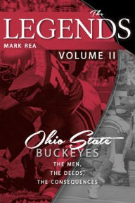 Title: The Legends Volume II: Ohio State Buckeyes; The Men, the Deeds, the Consequences, Author: Mark Rea