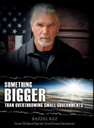 Title: Something Bigger Than Overthrowing Small Governments: Former CIA Special Operator Turned Extreme Humanitarian, Author: Bazzel Baz