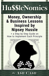 Title: HussleNomics: Money, Ownership & Business Lessons Inspired by Nipsey Hussle + a Step by Step Guide on How to Implement Each Principle, Author: Ash Cash