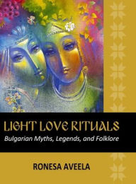 Title: Light Love Rituals: Bulgarian Myths, Legends, and Folklore, Author: Ronesa Aveela