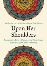 Title: Upon Her Shoulders: Southeastern Native Women Share Their Stories of Justice, Spirit, and Community, Author: Mary Ann Jacobs