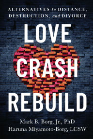Title: Love. Crash. Rebuild.: Alternatives to Distance, Destruction, and Divorce, Author: Mark Borg PhD