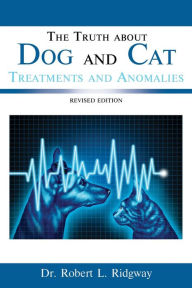 Title: The Truth about Dog and Cat Treatments and Anomalies: REVISED EDITION, Author: DR. ROBERT  L. RIDGWAY