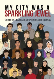 Title: My City Was a Sparkling Jewel: Voices of Newcomer Youth from Afghanistan, Author: Green Card Voices