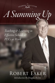 Title: Summing Up: Teaching and Learning in Effective Schools and PLCs at Work® (An autobiographical guide to school improvement and implementing the PLC at Work process), Author: Robert Eaker