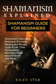 Title: Shamanism Explained: Shamanism Guide for Beginners, Author: Riley Star