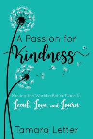 Title: A Passion for Kindness: Making the World a Better Place to Lead, Love, and Learn, Author: Tamara Letter