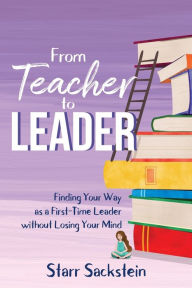 Title: From Teacher to Leader: Finding Your Way as a First-Time Leader-without Losing Your Mind, Author: Starr Sackstein