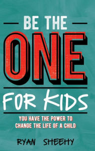 Title: Be the One for Kids: You Have the Power to Change the Life of a Child, Author: Ryan Sheehy