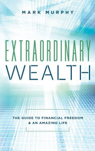Title: Extraordinary Wealth: The Guide To Financial Freedom & An Amazing Life, Author: Mark Murphy