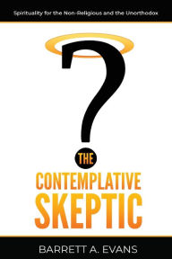 Title: The Contemplative Skeptic: Spirituality for the Non-Religious and the Unorthodox, Author: Barrett A Evans