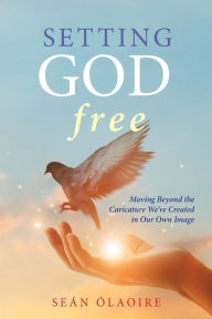 Title: Setting God Free: Moving Beyond the Caricature We've Created in Our Own Image, Author: Seán Ólaoire