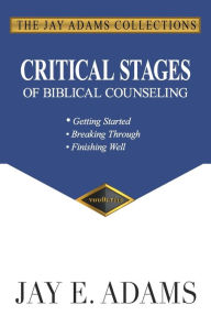 Title: Critical Stages of Biblical Counseling: Getting Started, Breaking Through, Finishing Well, Author: Jay E Adams