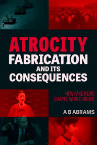 Title: Atrocity Fabrication and Its Consequences: How Fake News Shapes World Order, Author: A.B. Abrams