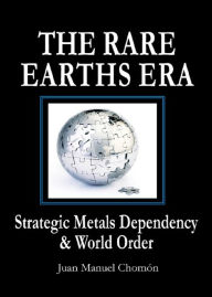 Title: The Rare Earths Era: Strategic Metals Dependency & World Order, Author: Juan Manuel Chomon