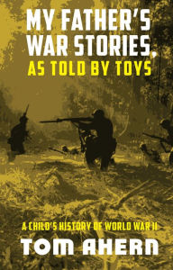 Title: My Father's War Stories, As Told By Toys: A Child's History of World War II, Author: Tom Ahern