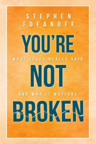 Title: You're Not Broken: What Jesus Really Said and Why it Matters, Author: Stephen Fofanoff