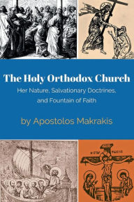 Title: The Holy Orthodox Church: Her Nature, Salvationary Doctrines, and Fountain of Faith, Author: Apostolos Makrakis