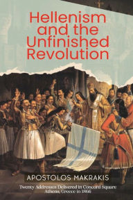 Title: Hellenism and the Unfinished Revolution: Twenty Addresses Delivered in Concord Square Athens, Greece in 1866, Author: Apostolos Makrakis