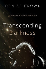 Title: Transcending Darkness: A Memoir of Abuse and Grace, Author: Denise Brown