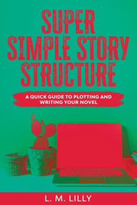 Title: Super Simple Story Structure Large Print: A Quick Guide To Plotting And Writing Your Novel, Author: L M Lilly