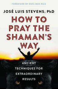 Title: How to Pray the Shaman's Way: Ancient Techniques for Extraordinary Results, Author: José Luis Stevens PhD