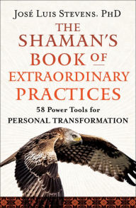 Title: The Shaman's Book of Extraordinary Practices: 58 Power Tools for Personal Transformation, Author: José Luis Stevens PhD