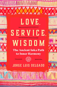 Title: Love, Service, Wisdom: The Ancient Inka Path to Inner Harmony, Author: Jorge Luis Delgado