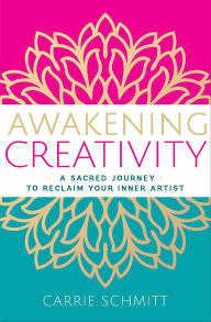 Title: Awakening Creativity: A Sacred Journey to Reclaim Your Inner Artist, Author: Carrie Schmitt