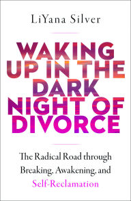 Title: Waking Up in the Dark Night of Divorce: The Radical Road Through Breaking, Awakening, and Self-Reclamation, Author: LiYana Silver