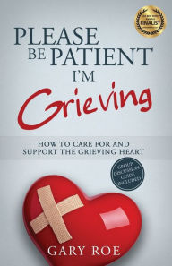 Title: Please Be Patient, I'm Grieving: How to Care For and Support the Grieving Heart, Author: Gary Roe