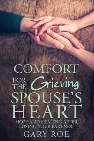 Title: Comfort for the Grieving Spouse's Heart: Hope and Healing After Losing Your Partner, Author: Gary Gary Roe