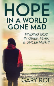 Title: Hope in a World Gone Mad: Finding God in Grief, Fear, and Uncertainty, Author: Gary Roe