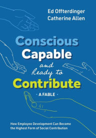 Title: Conscious, Capable, and Ready to Contribute: A Fable: How Employee Development Can Become the Highest Form of Social Contribution, Author: Ed Offterdinger