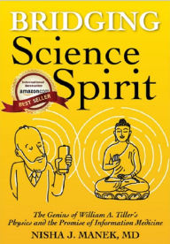 Title: Bridging Science and Spirit: The Genius of William A. Tiller's Physics and the Promise of Information Medicine, Author: Nisha J. Manek MD