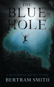Title: The Blue Hole: A Bahamian Short Story, Author: Bertram Smith