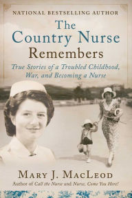 Free book text download The Country Nurse Remembers: True Stories of a Troubled Childhood, War, and Becoming a Nurse by Mary J. MacLeod