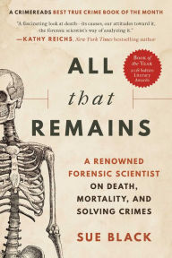 Title: All That Remains: A Renowned Forensic Scientist on Death, Mortality, and Solving Crimes, Author: Sue Black DBE